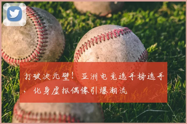 打破次元壁!亚洲电竞选手榜选手,化身虚拟偶像引爆潮流