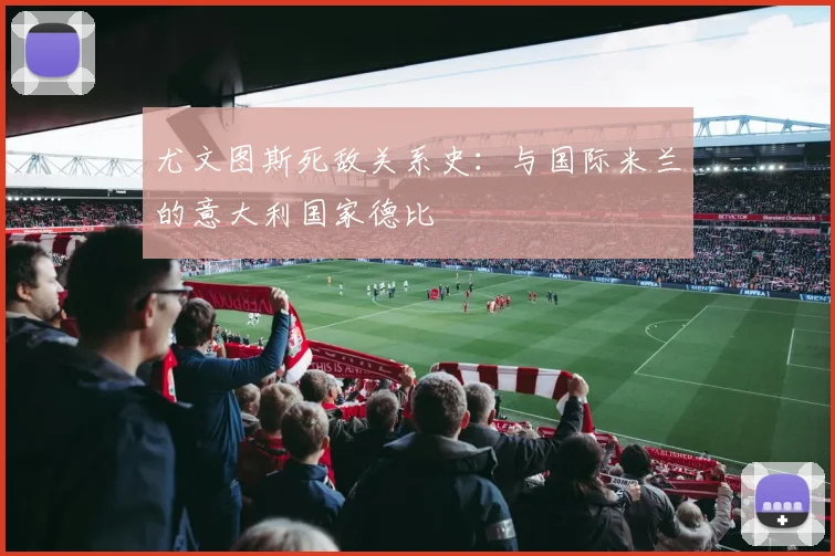 尤文图斯死敌关系史:与国际米兰的意大利国家德比