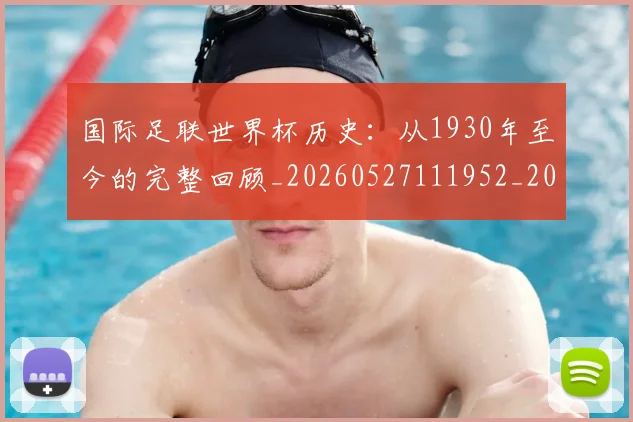 国际足联世界杯历史:从1930年至今的完整回顾_20260527111952_20260703224748_20260719170004