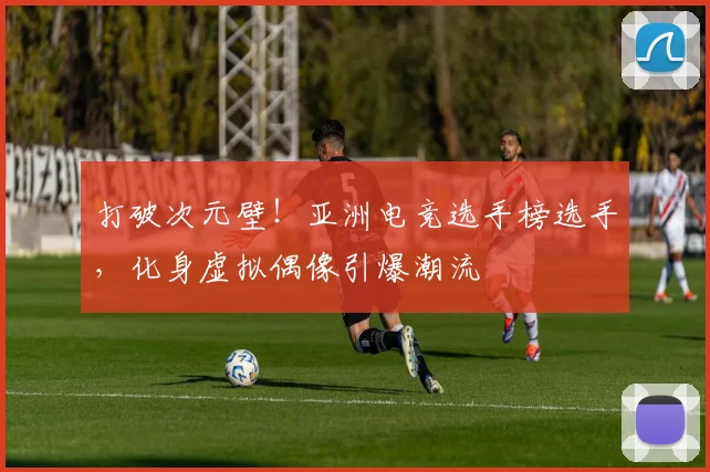 打破次元壁！亚洲电竞选手榜选手，化身虚拟偶像引爆潮流